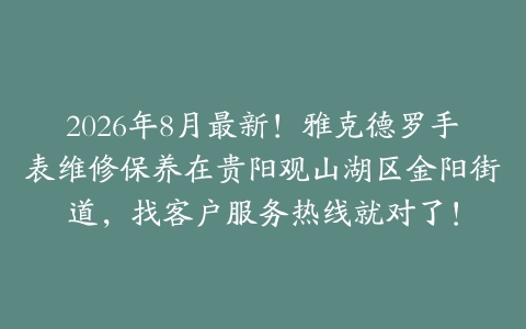 2026年8月最新！雅克德罗手表维修保养在贵阳观山湖区金阳街道，找客户服务热线就对了！