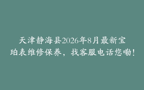 天津静海县2026年8月最新宝珀表维修保养，找客服电话您嘞！
