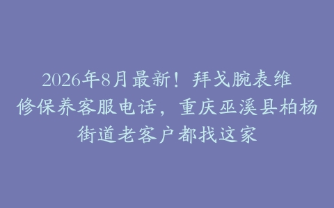 2026年8月最新！拜戈腕表维修保养客服电话，重庆巫溪县柏杨街道老客户都找这家