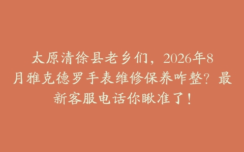 太原清徐县老乡们，2026年8月雅克德罗手表维修保养咋整？最新客服电话你瞅准了！