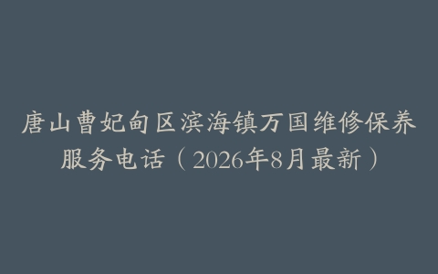 唐山曹妃甸区滨海镇万国维修保养服务电话（2026年8月最新）