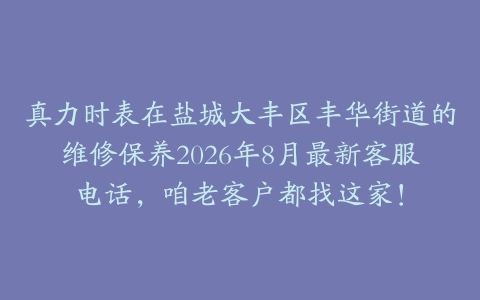 真力时表在盐城大丰区丰华街道的维修保养2026年8月最新客服电话，咱老客户都找这家！