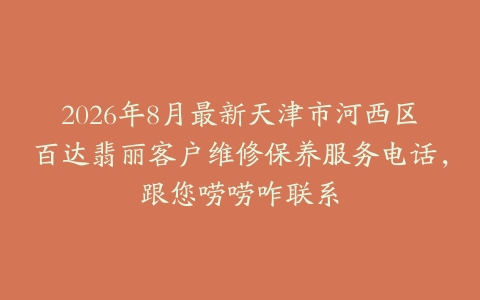 2026年8月最新天津市河西区百达翡丽客户维修保养服务电话，跟您唠唠咋联系