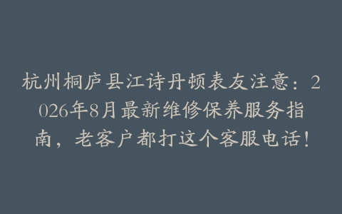杭州桐庐县江诗丹顿表友注意：2026年8月最新维修保养服务指南，老客户都打这个客服电话！
