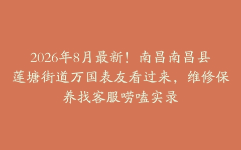 2026年8月最新！南昌南昌县莲塘街道万国表友看过来，维修保养找客服唠嗑实录