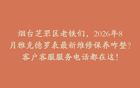 烟台芝罘区老铁们，2026年8月雅克德罗表最新维修保养咋整？客户客服服务电话都在这！