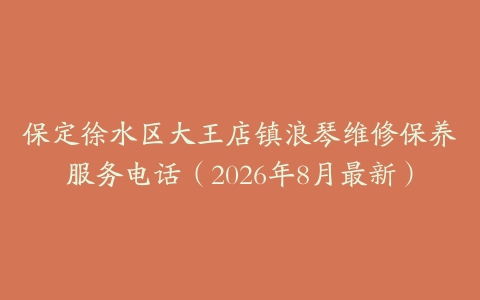 保定徐水区大王店镇浪琴维修保养服务电话（2026年8月最新）