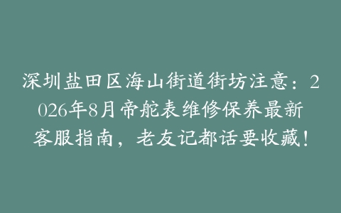深圳盐田区海山街道街坊注意：2026年8月帝舵表维修保养最新客服指南，老友记都话要收藏！