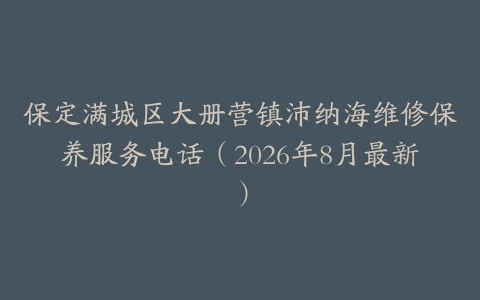 保定满城区大册营镇沛纳海维修保养服务电话（2026年8月最新）