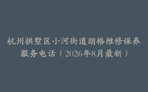 杭州拱墅区小河街道朗格维修保养服务电话（2026年8月最新）