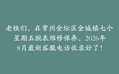 老铁们，在常州金坛区金城镇七个星期五腕表维修保养，2026年8月最新客服电话收录好了！