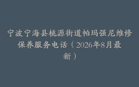 宁波宁海县桃源街道帕玛强尼维修保养服务电话（2026年8月最新）
