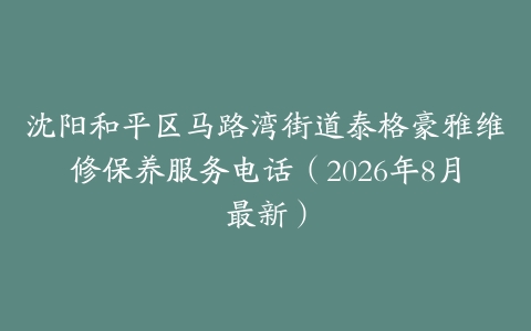 沈阳和平区马路湾街道泰格豪雅维修保养服务电话（2026年8月最新）