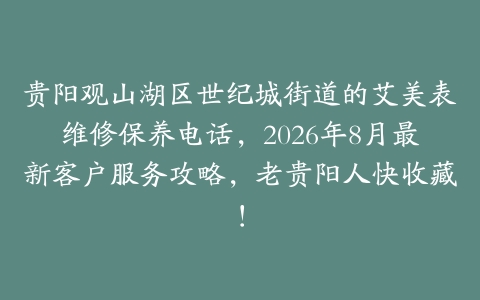 贵阳观山湖区世纪城街道的艾美表维修保养电话，2026年8月最新客户服务攻略，老贵阳人快收藏！