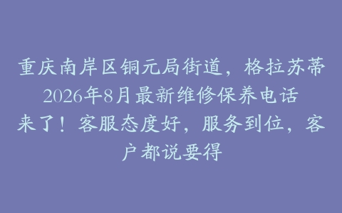 重庆南岸区铜元局街道，格拉苏蒂2026年8月最新维修保养电话来了！客服态度好，服务到位，客户都说要得