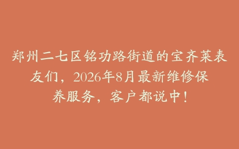 郑州二七区铭功路街道的宝齐莱表友们，2026年8月最新维修保养服务，客户都说中！