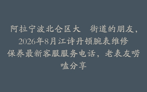 阿拉宁波北仑区大碶街道的朋友，2026年8月江诗丹顿腕表维修保养最新客服服务电话，老表友唠嗑分享
