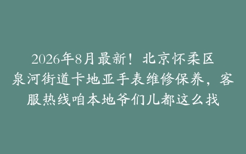 2026年8月最新！北京怀柔区泉河街道卡地亚手表维修保养，客服热线咱本地爷们儿都这么找