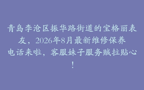 青岛李沧区振华路街道的宝格丽表友，2026年8月最新维修保养电话来啦，客服妹子服务贼拉贴心！