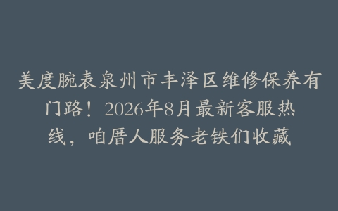 美度腕表泉州市丰泽区维修保养有门路！2026年8月最新客服热线，咱厝人服务老铁们收藏