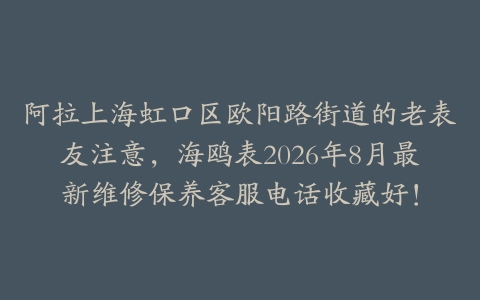 阿拉上海虹口区欧阳路街道的老表友注意，海鸥表2026年8月最新维修保养客服电话收藏好！