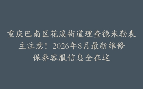重庆巴南区花溪街道理查德米勒表主注意！2026年8月最新维修保养客服信息全在这