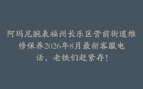 阿玛尼腕表福州长乐区营前街道维修保养2026年8月最新客服电话，老铁们赶紧存！