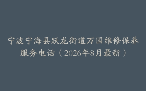 宁波宁海县跃龙街道万国维修保养服务电话（2026年8月最新）