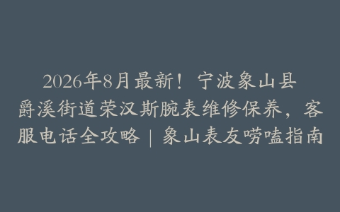 2026年8月最新！宁波象山县爵溪街道荣汉斯腕表维修保养，客服电话全攻略｜象山表友唠嗑指南