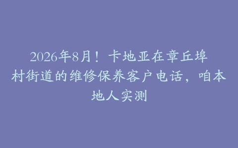 2026年8月！卡地亚在章丘埠村街道的维修保养客户电话，咱本地人实测