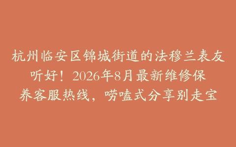 杭州临安区锦城街道的法穆兰表友听好！2026年8月最新维修保养客服热线，唠嗑式分享别走宝