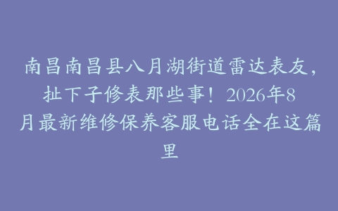 南昌南昌县八月湖街道雷达表友，扯下子修表那些事！2026年8月最新维修保养客服电话全在这篇里