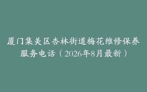 厦门集美区杏林街道梅花维修保养服务电话（2026年8月最新）