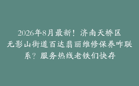 2026年8月最新！济南天桥区无影山街道百达翡丽维修保养咋联系？服务热线老铁们快存