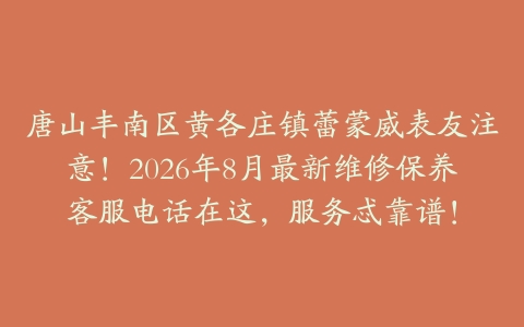 唐山丰南区黄各庄镇蕾蒙威表友注意！2026年8月最新维修保养客服电话在这，服务忒靠谱！