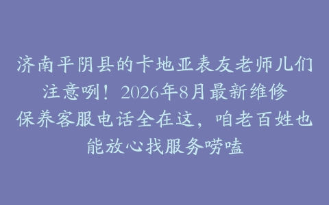济南平阴县的卡地亚表友老师儿们注意咧！2026年8月最新维修保养客服电话全在这，咱老百姓也能放心找服务唠嗑