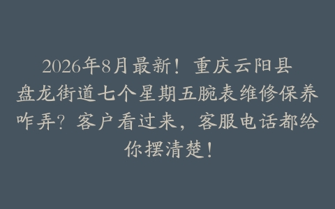 2026年8月最新！重庆云阳县盘龙街道七个星期五腕表维修保养咋弄？客户看过来，客服电话都给你摆清楚！