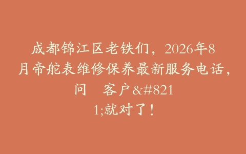 成都锦江区老铁们，2026年8月帝舵表维修保养最新服务电话，问–客户–就对了！