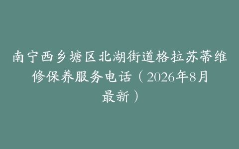 南宁西乡塘区北湖街道格拉苏蒂维修保养服务电话（2026年8月最新）