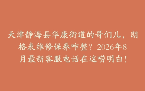 天津静海县华康街道的哥们儿，朗格表维修保养咋整？2026年8月最新客服电话在这唠明白！