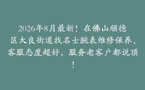 2026年8月最新！在佛山顺德区大良街道找名士腕表维修保养，客服态度超好，服务老客户都说顶！