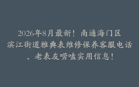 2026年8月最新！南通海门区滨江街道雅典表维修保养客服电话，老表友唠嗑实用信息！