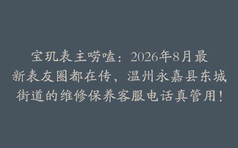 宝玑表主唠嗑：2026年8月最新表友圈都在传，温州永嘉县东城街道的维修保养客服电话真管用！
