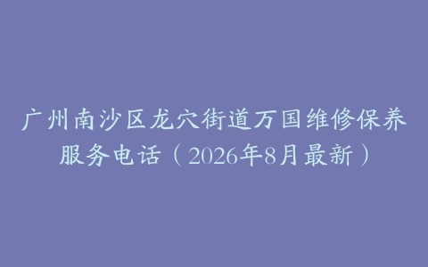 广州南沙区龙穴街道万国维修保养服务电话（2026年8月最新）