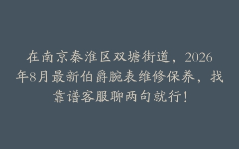 在南京秦淮区双塘街道，2026年8月最新伯爵腕表维修保养，找靠谱客服聊两句就行！