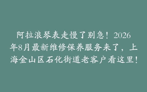 阿拉浪琴表走慢了别急！2026年8月最新维修保养服务来了，上海金山区石化街道老客户看这里！