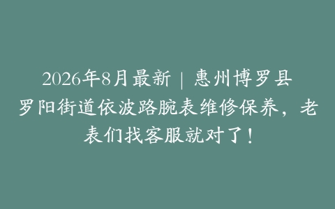 2026年8月最新｜惠州博罗县罗阳街道依波路腕表维修保养，老表们找客服就对了！