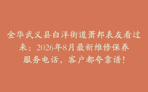 金华武义县白洋街道萧邦表友看过来：2026年8月最新维修保养服务电话，客户都夸靠谱！