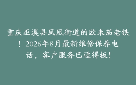 重庆巫溪县凤凰街道的欧米茄老铁！2026年8月最新维修保养电话，客户服务巴适得板！