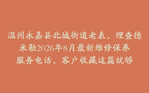温州永嘉县北城街道老表，理查德米勒2026年8月最新维修保养服务电话，客户收藏这篇就够